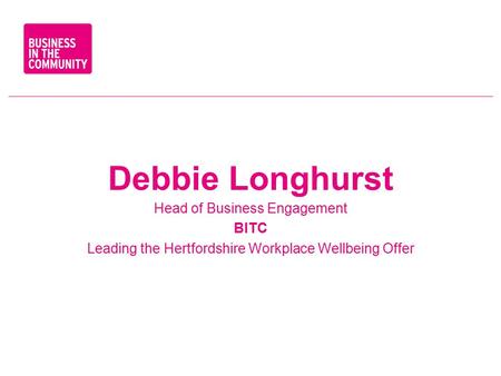 Debbie Longhurst Head of Business Engagement BITC Leading the Hertfordshire Workplace Wellbeing Offer.