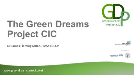 The Green Dreams Project CIC Dr James Fleming MBChB MSc FRCGP www.greendreamsproject.co.uk Supported by: