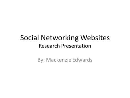 Social Networking Websites Research Presentation By: Mackenzie Edwards.