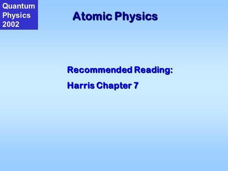 Atomic Physics Quantum Physics 2002 Recommended Reading: Harris Chapter 7.