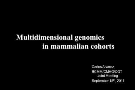 Carlos Alvarez BCMM/CMHG/CGT Joint Meeting September 15 th, 2011 Multidimensional genomics in mammalian cohorts in mammalian cohorts.