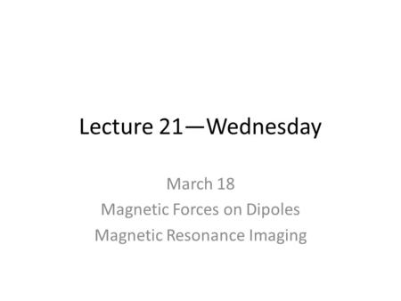 Lecture 21—Wednesday March 18 Magnetic Forces on Dipoles Magnetic Resonance Imaging.