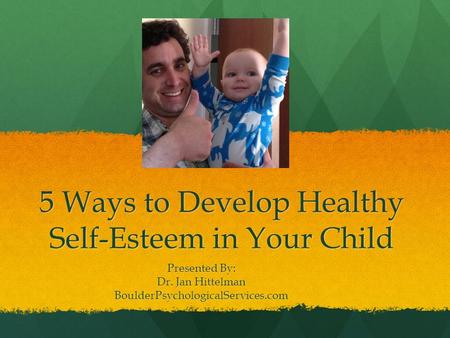 5 Ways to Develop Healthy Self-Esteem in Your Child Presented By: Dr. Jan Hittelman BoulderPsychologicalServices.com.