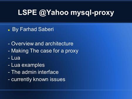 mysql-proxy By Farhad Saberi - Overview and architecture - Making The case for a proxy - Lua - Lua examples - The admin interface - currently.