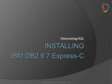 Discovering SQL all rights reserved (c) 2010 agilitator.com INSTALLING IBM DB2 9.7 Express-C.