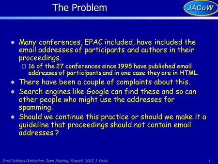 Email Address Publication, Team Meeting, Frascati, 2005, J. Poole 1JACoWJACoW The Problem Many conferences, EPAC included, have included the email addresses.