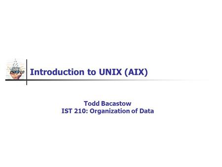 IST 210 Introduction to UNIX (AIX) Todd Bacastow IST 210: Organization of Data.