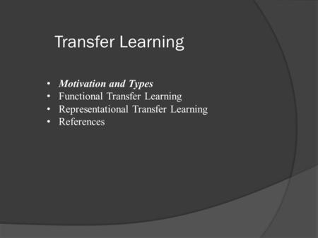 Transfer Learning Motivation and Types Functional Transfer Learning Representational Transfer Learning References.