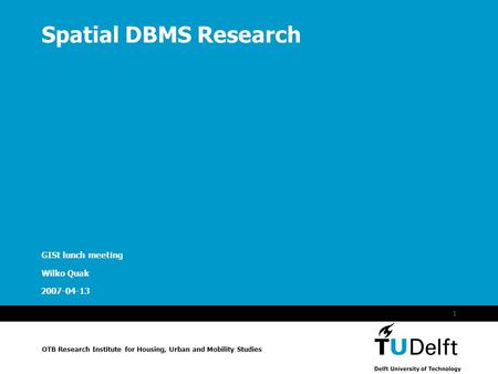 Spatial DBMS issues OTB Research Institute for Housing, Urban and Mobility Studies 2007-04-13 1 Spatial DBMS Research GISt lunch meeting Wilko Quak.