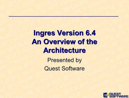 Ingres Version 6.4 An Overview of the Architecture Presented by Quest Software.