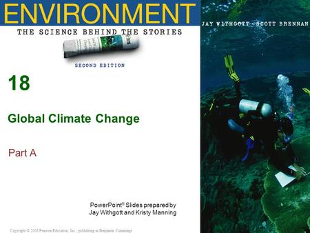 Copyright © 2005 Pearson Education, Inc., publishing as Benjamin Cummings 18 Global Climate Change Part A PowerPoint ® Slides prepared by Jay Withgott.