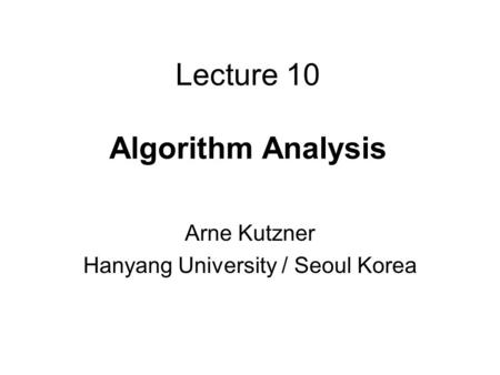 Lecture 10 Algorithm Analysis Arne Kutzner Hanyang University / Seoul Korea.