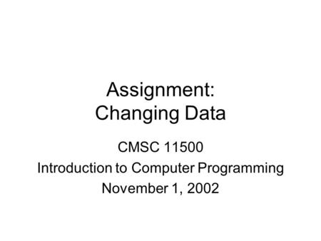 Assignment: Changing Data CMSC 11500 Introduction to Computer Programming November 1, 2002.