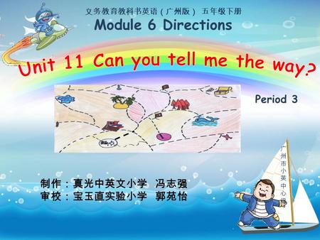 义务教育教科书英语（广州版） 五年级下册 Module 6 Directions Period 3 广州市小英中心组广州市小英中心组 制作：真光中英文小学 冯志强 审校：宝玉直实验小学 郭苑怡.