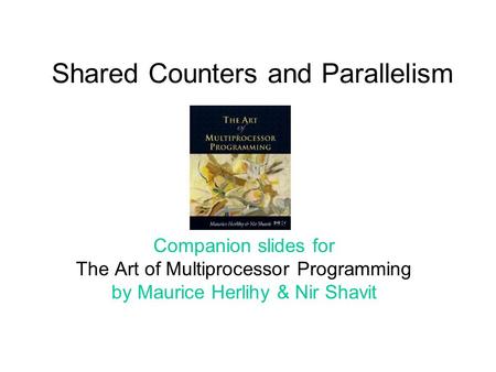 Shared Counters and Parallelism Companion slides for The Art of Multiprocessor Programming by Maurice Herlihy & Nir Shavit.