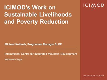 International Centre for Integrated Mountain Development Kathmandu, Nepal ICIMOD’s Work on Sustainable Livelihoods and Poverty Reduction Michael Kollmair,