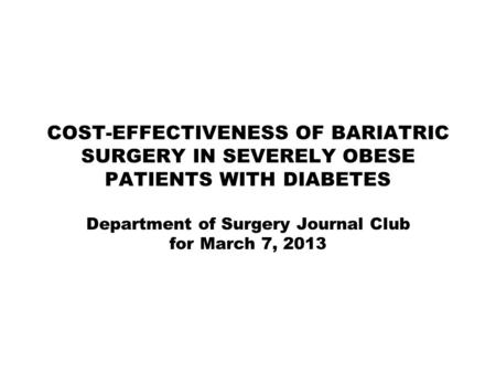 COST-EFFECTIVENESS OF BARIATRIC SURGERY IN SEVERELY OBESE PATIENTS WITH DIABETES Department of Surgery Journal Club for March 7, 2013.