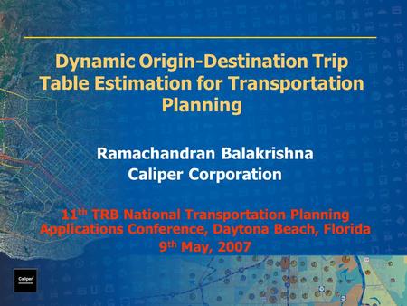 Dynamic Origin-Destination Trip Table Estimation for Transportation Planning Ramachandran Balakrishna Caliper Corporation 11 th TRB National Transportation.