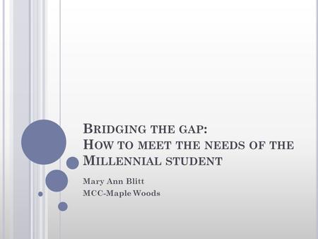 B RIDGING THE GAP : H OW TO MEET THE NEEDS OF THE M ILLENNIAL STUDENT Mary Ann Blitt MCC-Maple Woods.