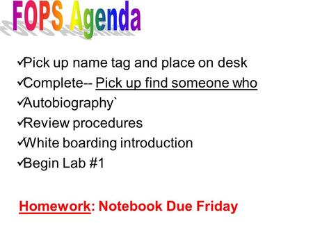 Pick up name tag and place on desk Complete-- Pick up find someone who Autobiography` Review procedures White boarding introduction Begin Lab #1 Homework: