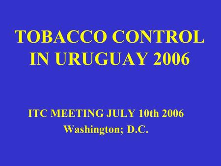 TOBACCO CONTROL IN URUGUAY 2006 ITC MEETING JULY 10th 2006 Washington; D.C.