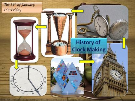 The 31 st of January. It’s Friday. History of Clock Making History of Clock Making.