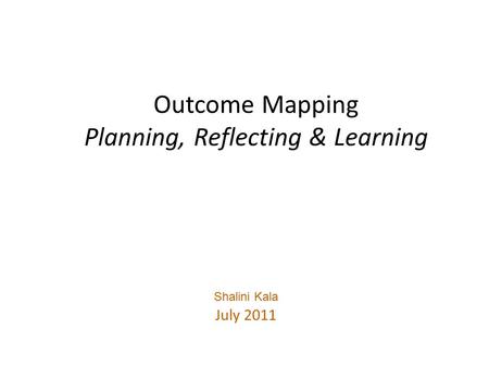 Outcome Mapping Planning, Reflecting & Learning Shalini Kala July 2011.