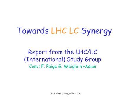 F. Richard, Prague Nov 2002 Towards LHC LC Synergy Report from the LHC/LC (International) Study Group Conv: F. Paige G. Weiglein +Asian.