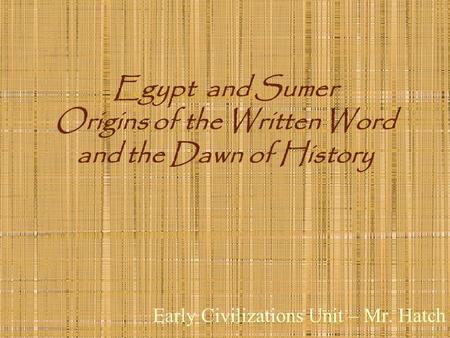 Early Civilizations Unit – Mr. Hatch Egypt and Sumer Origins of the Written Word and the Dawn of History.