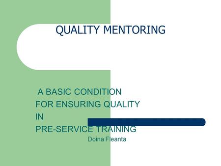 QUALITY MENTORING A BASIC CONDITION FOR ENSURING QUALITY IN PRE-SERVICE TRAINING Doina Fleanta.