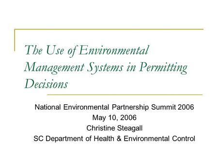 The Use of Environmental Management Systems in Permitting Decisions National Environmental Partnership Summit 2006 May 10, 2006 Christine Steagall SC Department.