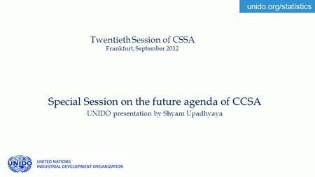 Unido.org/statistics Twentieth Session of CSSA Frankfurt, September 2012 Special Session on the future agenda of CCSA UNIDO presentation by Shyam Upadhyaya.