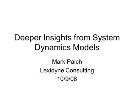 Deeper Insights from System Dynamics Models Mark Paich Lexidyne Consulting 10/9/08.