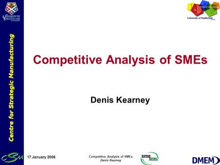 Centre for Strategic Manufacturing 17 January 2006 Competitive Analysis of SMEs Denis Kearney Competitive Analysis of SMEs Denis Kearney.