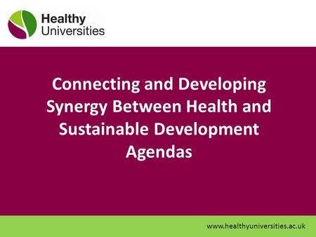 Connecting and Developing Synergy Between Health and Sustainable Development Agendas www.healthyuniversities.ac.uk.