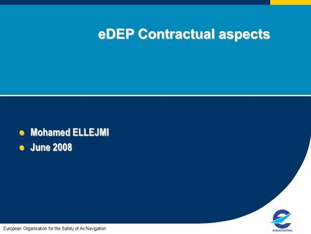 1 eDEP Contractual aspects eDEP Contractual aspects Mohamed ELLEJMI Mohamed ELLEJMI June 2008 June 2008 European Organisation for the Safety of Air Navigation.