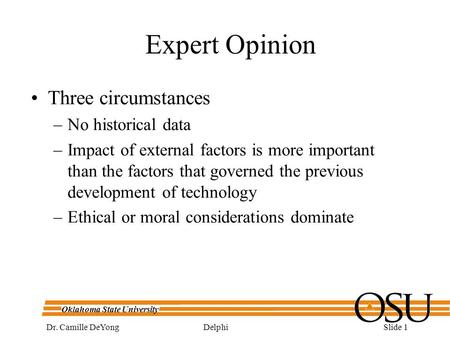 Oklahoma State University DelphiDr. Camille DeYongSlide 1 Expert Opinion Three circumstances –No historical data –Impact of external factors is more important.