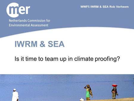 IWRM & SEA Is it time to team up in climate proofing? WWF5 IWRM & SEA Rob Verheem.