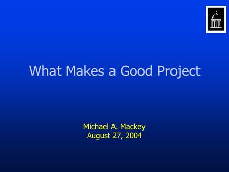 What Makes a Good Project Michael A. Mackey August 27, 2004.