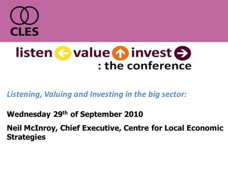 Wednesday 29 th of September 2010 Neil McInroy, Chief Executive, Centre for Local Economic Strategies Listening, Valuing and Investing in the big sector: