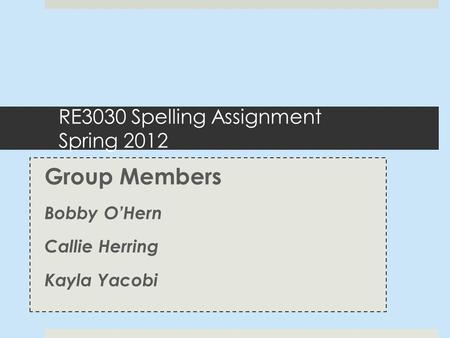 RE3030 Spelling Assignment Spring 2012 Group Members Bobby O’Hern Callie Herring Kayla Yacobi.