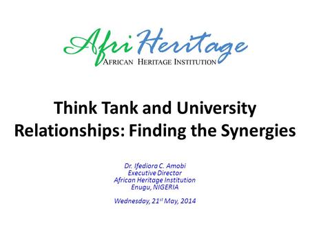 Think Tank and University Relationships: Finding the Synergies Dr. Ifediora C. Amobi Executive Director African Heritage Institution Enugu, NIGERIA Wednesday,