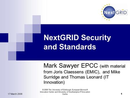 17 March 2008 © 2008 The University of Edinburgh, European Microsoft Innovation Center and University of Southampton IT Innovation Centre 1 NextGRID Security.