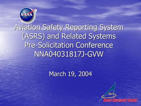 Aviation Safety Reporting System (ASRS) and Related Systems Pre-Solicitation Conference NNA04031817J-GVW March 19, 2004.