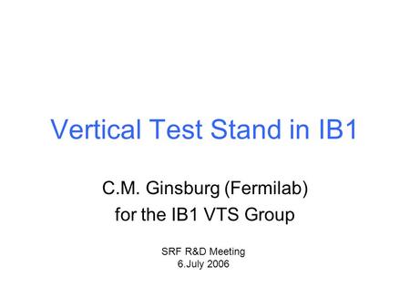 Vertical Test Stand in IB1 C.M. Ginsburg (Fermilab) for the IB1 VTS Group SRF R&D Meeting 6.July 2006.