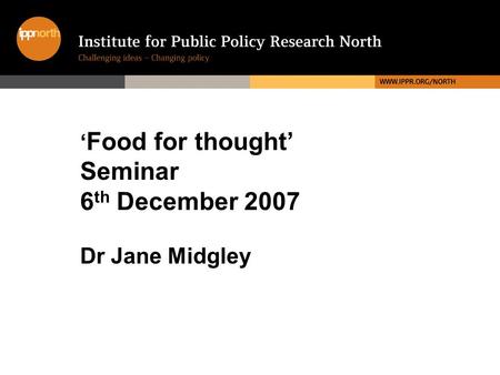 ‘ Food for thought’ Seminar 6 th December 2007 Dr Jane Midgley.