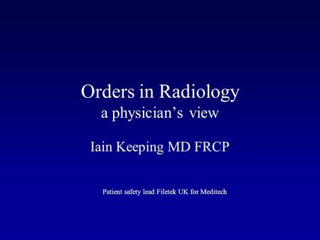 Orders in Radiology a physician’s view Iain Keeping MD FRCP Patient safety lead Filetek UK for Meditech.