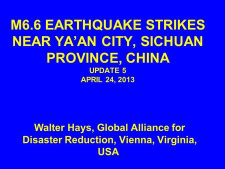 M6.6 EARTHQUAKE STRIKES NEAR YA’AN CITY, SICHUAN PROVINCE, CHINA UPDATE 5 APRIL 24, 2013 Walter Hays, Global Alliance for Disaster Reduction, Vienna, Virginia,