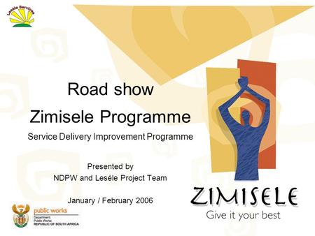 Road show Zimisele Programme Service Delivery Improvement Programme Presented by NDPW and Leséle Project Team January / February 2006.