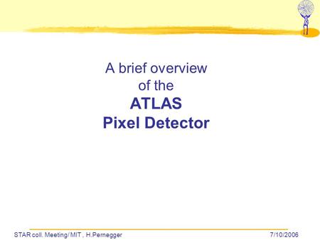 STAR coll. Meeting/ MIT, H.Pernegger7/10/2006 A brief overview of the ATLAS Pixel Detector.